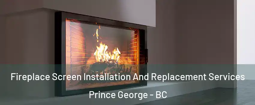Fireplace Screen Installation And Replacement Services Prince George - BC