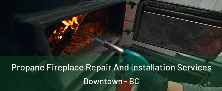 Propane Fireplace Repair And Installation Services Downtown - BC