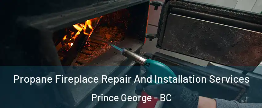 Propane Fireplace Repair And Installation Services Prince George - BC