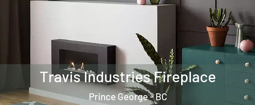 Travis Industries Fireplace Prince George - BC