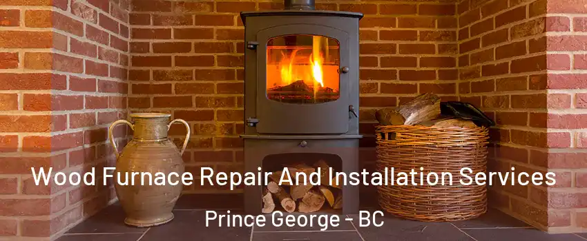  Wood Furnace Repair And Installation Services Prince George - BC